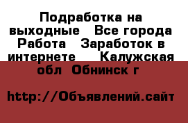 Подработка на выходные - Все города Работа » Заработок в интернете   . Калужская обл.,Обнинск г.